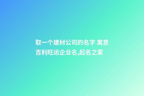 取一个建材公司的名字 寓意吉利旺运企业名,起名之家-第1张-公司起名-玄机派